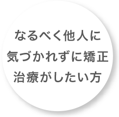 なるべく他人に気づかれずに矯正治療がしたい方