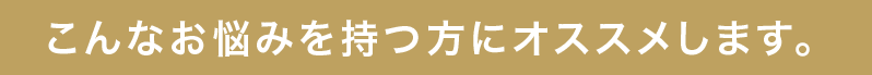 こんなお悩みを持つ方にオススメします。